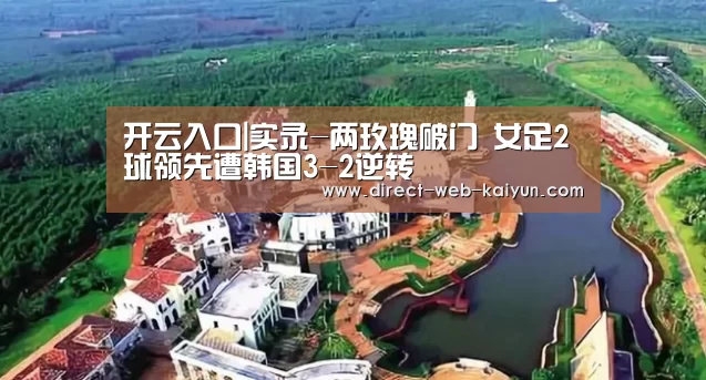开云入口|实录-两玫瑰破门 女足2球领先遭韩国3-2逆转(图1) 开云体育